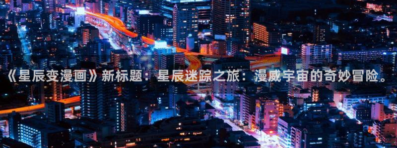 汗汗漫画首页面：《星辰变漫画》新标题：星辰迷踪之旅：漫威宇宙的奇妙冒险。