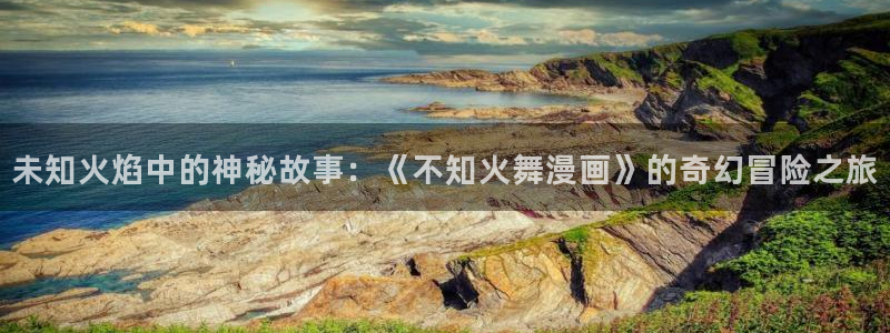 汗汗漫画免费阅读看漫画下拉式在线观看：未知火焰中的神秘故事：《不知火舞漫画》的奇幻冒险之旅