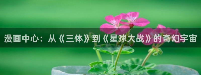 汗汗漫画登录页面免费漫画入口：漫画中心：从《三体》到《星球大战》的奇幻宇宙